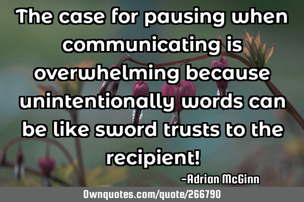 The case for pausing when communicating is overwhelming because unintentionally words can be like