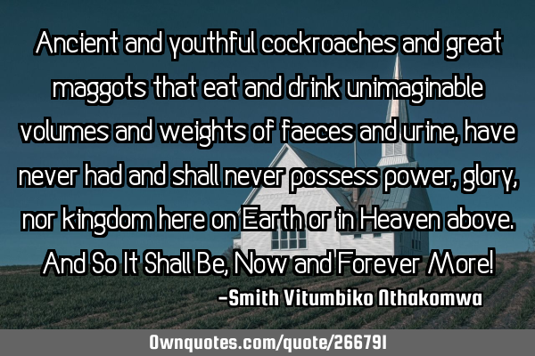 Ancient and youthful cockroaches and great maggots that eat and drink unimaginable volumes and