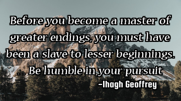 Before you become a master of greater endings, you must have been a slave to lesser beginnings... 
