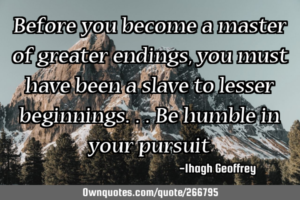 Before you become a master of greater endings, you must have been a slave to lesser beginnings... 
