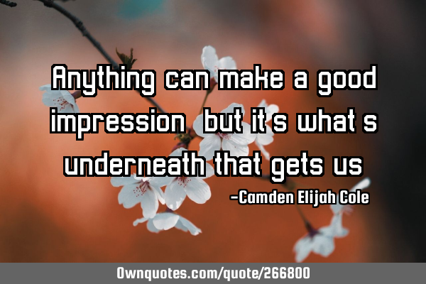 Anything can make a good impression, but it’s what’s underneath that gets