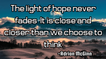 The light of hope never fades! It is close and closer than we choose to think!