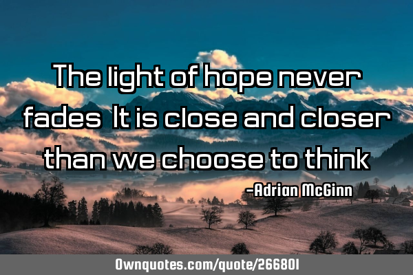 The light of hope never fades! It is close and closer than we choose to think!