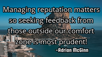 Managing reputation matters so seeking feedback from those outside our comfort zone is most prudent!