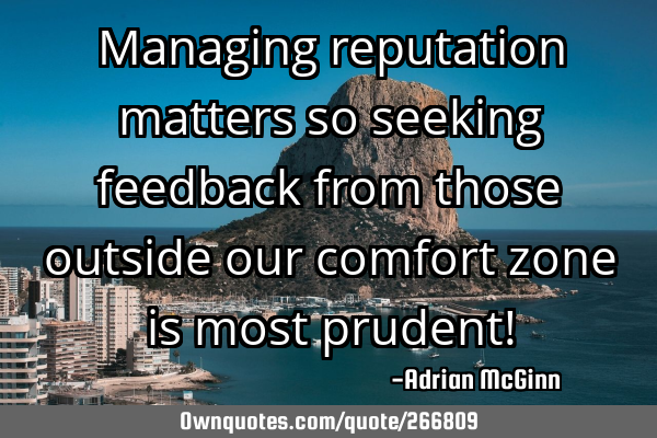 Managing reputation matters so seeking feedback from those outside our comfort zone is most prudent!