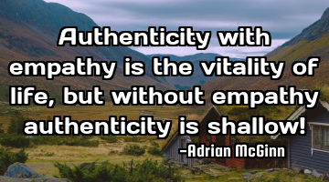 Authenticity with empathy is the vitality of life, but without empathy authenticity is shallow!