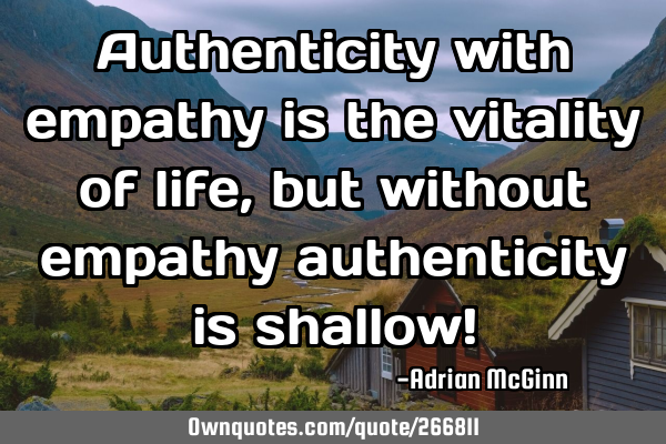 Authenticity with empathy is the vitality of life, but without empathy authenticity is shallow!