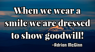 When we wear a smile we are dressed to show goodwill!