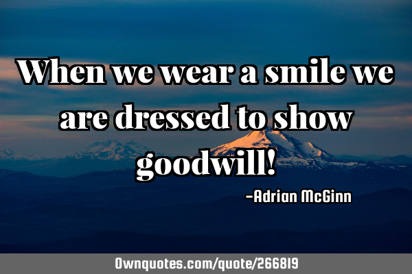 When we wear a smile we are dressed to show goodwill!