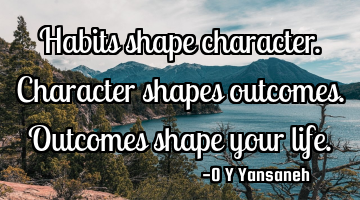 Habits shape character.
Character shapes outcomes.
Outcomes shape your life.