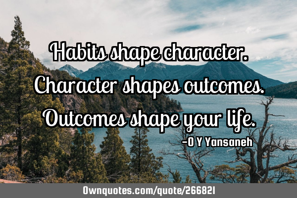 Habits shape character.
Character shapes outcomes.
Outcomes shape your
