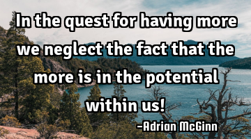 In the quest for having more we neglect the fact that the more is in the potential within us!﻿