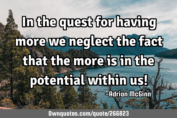 In the quest for having more we neglect the fact that the more is in the potential within us!﻿