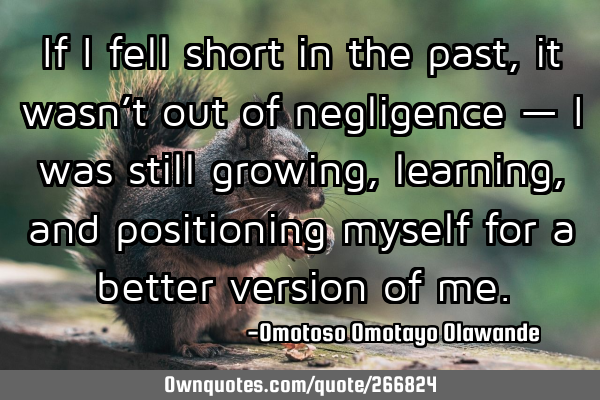 If I fell short in the past, it wasn’t out of negligence — I was still growing, learning, and