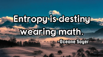 Entropy is destiny wearing math.