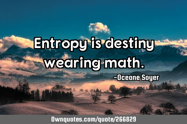 Entropy is destiny wearing