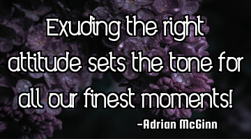 Exuding the right attitude sets the tone for all our finest moments!