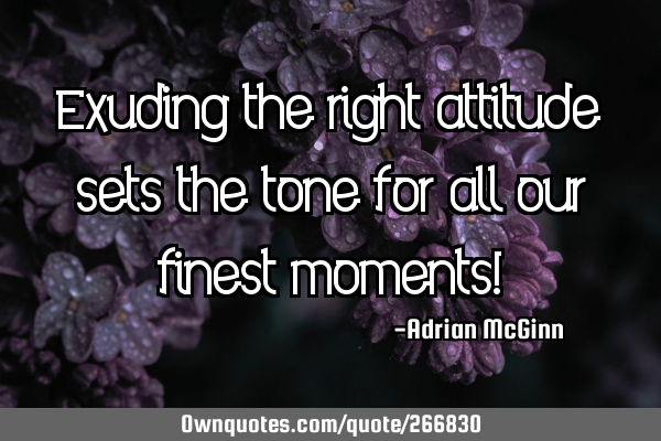 Exuding the right attitude sets the tone for all our finest moments!