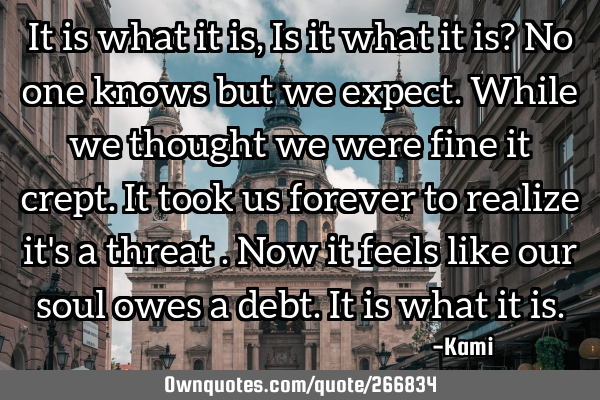 It is what it is,
Is it what it is?
No one knows but we expect.
While we thought we were fine it