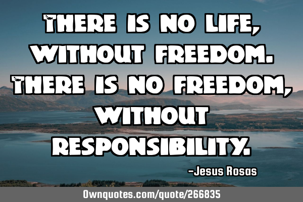 There is no life, without freedom. There is no freedom, without
