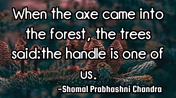 When the axe came into the forest, the trees said:the handle is one of us.