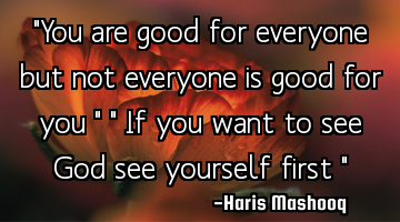 "You are good for everyone but not everyone is good for you "



" If you want to see God see