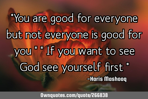 "You are good for everyone but not everyone is good for you "



" If you want to see God see
