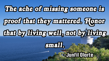 The ache of missing someone is proof that they mattered. Honor that by living well, not by living