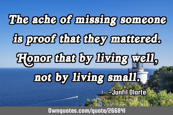 The ache of missing someone is proof that they mattered. Honor that by living well, not by living