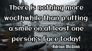 There is nothing more worthwhile than p﻿utting a smile on at least one person’s face today!