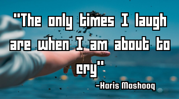 "The only times I laugh are when I am about to cry"