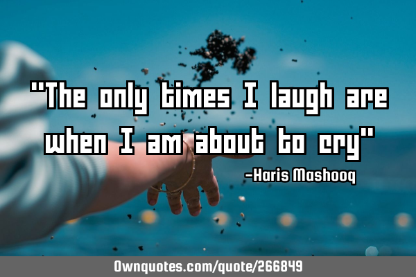 "The only times I laugh are when I am about to cry"