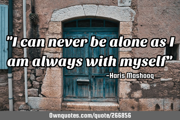 "I can never be alone as I am always with myself"