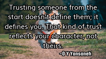 Trusting someone from the start doesn’t define them; it defines you. That kind of trust reflects