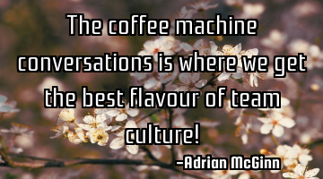 The coffee machine conversations is where we get the best flavour of team culture!