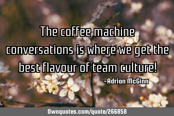The coffee machine conversations is where we get the best flavour of team culture!