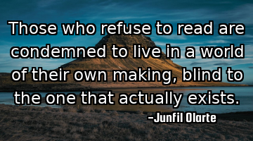 Those who refuse to read are condemned to live in a world of their own making, blind to the one