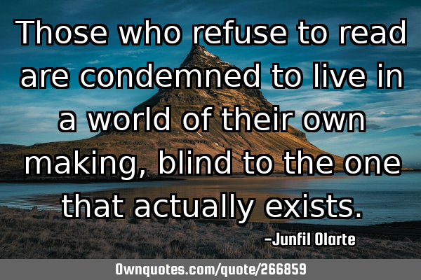 Those who refuse to read are condemned to live in a world of their own making, blind to the one