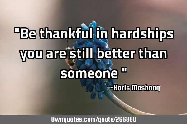 "Be thankful in hardships you are still better than someone "