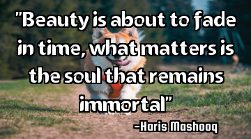 "Beauty is about to fade in time, what matters is the soul that remains immortal"