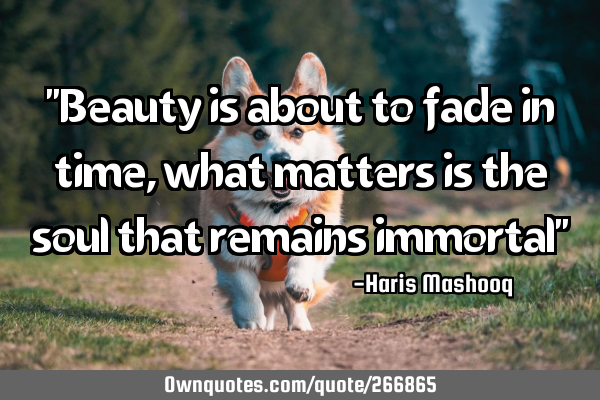 "Beauty is about to fade in time, what matters is the soul that remains immortal"