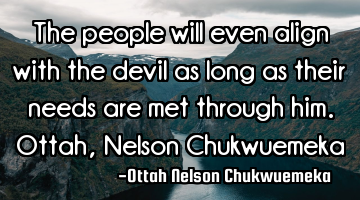 The people will even align with the devil as long as their needs are met through him.

Ottah, N
