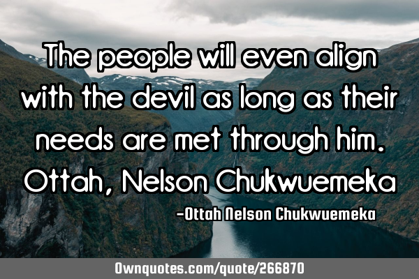 The people will even align with the devil as long as their needs are met through him.
Ottah, N