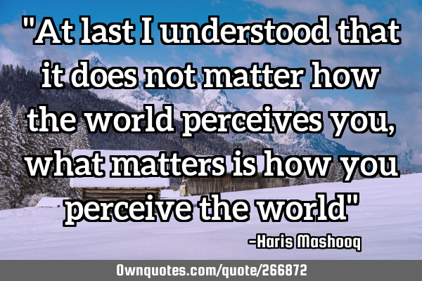 "At last I understood that it does not matter how the world perceives you, what matters is how you