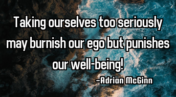 Taking ourselves too seriously may burnish our ego but punishes our well-being!