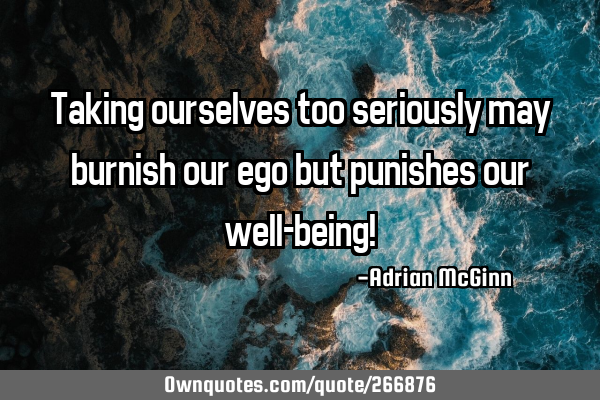 Taking ourselves too seriously may burnish our ego but punishes our well-being!