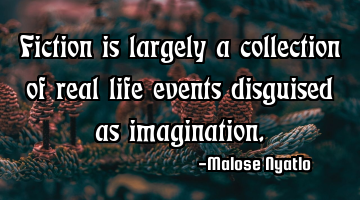 Fiction is largely a collection of real life events disguised as imagination.