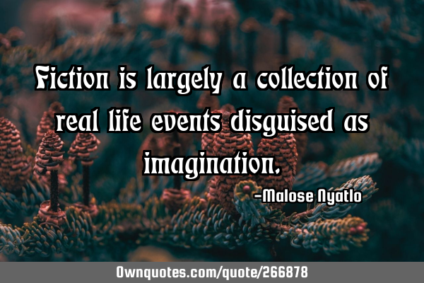 Fiction is largely a collection of real life events disguised as