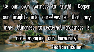 Be our own witness to truth! ﻿Deepen our insights into ourselves so that any inner blindness to