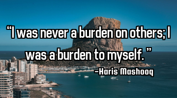 “I was never a burden on others; I was a burden to myself.”